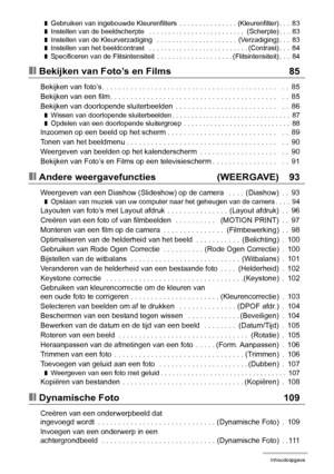 Page 66Inhoudsopgave
❚Gebruiken van ingebouwde Kleurenfilters  . . . . . . . . . . . . . . . (Kleurenfilter) . . .  83❚Instellen van de beeldscherpte   . . . . . . . . . . . . . . . . . . . . . . . . .  (Scherpte) . . .  83❚Instellen van de Kleurverzadiging   . . . . . . . . . . . . . . . . . . . . .  (Verzadiging) . . .  83❚Instellen van het beeldcontrast   . . . . . . . . . . . . . . . . . . . . . . . . . . (Contrast) . . .  84❚Specificeren van de Flitsintensiteit  . . . . . . . . . . . . . . . . . . . ....