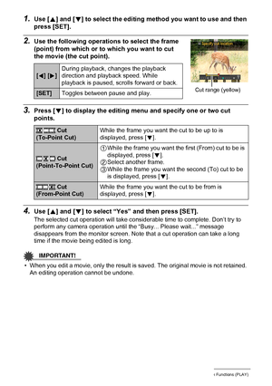 Page 116
116Other Playback Functions (PLAY)
1.Use [8] and [ 2] to select the editing method you want to use and then 
press [SET].
2.Use the following operatio ns to select the frame 
(point) from which or to which you want to cut 
the movie (the cut point).
3.Press [ 2] to display the editing menu  and specify one or two cut 
points.
4.Use [ 8] and [ 2] to select “Yes” an d then press [SET].
The selected cut operation will take cons iderable time to complete. Don’t try to 
perform any camera operation until...