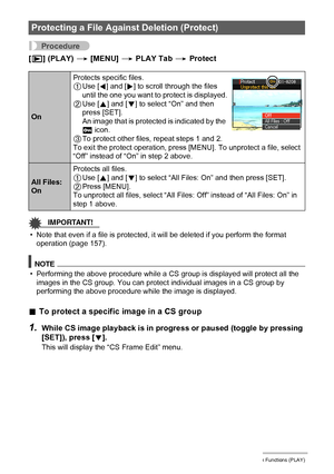 Page 119
119Other Playback Functions (PLAY)
Procedure
[p ] (PLAY)  * [MENU]  * PLAY Tab  * Protect
IMPORTANT!
• Note that even if a file is protected, it will be deleted if you perform the format 
operation (page 157).
NOTE
• Performing the above procedure while a CS  group is displayed will protect all the 
images in the CS group. You can protec t individual images in a CS group by 
performing the above procedure while the image is displayed.
. To protect a specific image in a CS group
1.While CS image playback...