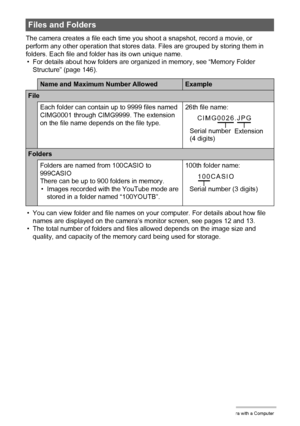 Page 145
145Using the Camera with a Computer
The camera creates a file each time you shoot a snapshot, record a movie, or 
perform any other operation that stores data. Files are grouped by storing them in 
folders. Each file and folder has its own unique name.• For details about how folders are organized in memory, see “Memory Folder  Structure” (page 146).
• You can view folder and file names on y our computer. For details about how file 
names are displayed on the camera’s  monitor screen, see pages 12 and...