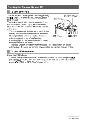 Page 24
24Quick Start Basics
To enter the REC mode, press [ON/OFF] (Power) 
or [r ] (REC). To enter the PLAY mode, press 
[ p ] (PLAY).
The back lamp will light (green) momentarily and 
the camera will turn on. If you are entering the 
REC mode, the lens will extend from the camera 
at this time. • Take care to ensure that nothing is restricting or  coming into contact with the lens as it extends. 
Holding the lens with your hand so it cannot 
extend creates the risk of malfunction.
•Pressing [ p] (PLAY) while...