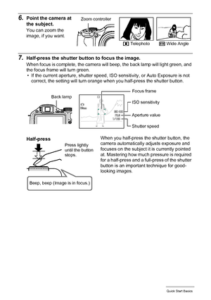 Page 27
27Quick Start Basics
6.Point the camera at 
the subject.
You can zoom the 
image, if you want.
7.Half-press the shutter button to focus the image.
When focus is complete, the camera will beep, the back lamp will light green, and 
the focus frame will turn green.• If the current aperture, shutter speed, ISO  sensitivity, or Auto Exposure is not 
correct, the setting will turn orange when you half-press the shutter button.
When you half-press the shutter button, the 
camera automatically adjusts exposure...