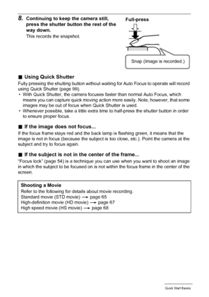 Page 28
28Quick Start Basics
.Using Quick Shutter
Fully pressing the shutting button without waiting for Auto Focus to operate will record 
using Quick Shutter (page 99).
• With Quick Shutter, the camera focuses faster than normal Auto Focus, which 
means you can capture quick moving action  more easily. Note, however, that some 
images may be out of focus when Quick Shutter is used.
• Whenever possible, take a littl e extra time to half-press the shutter button in order 
to ensure proper focus.
. If the image...