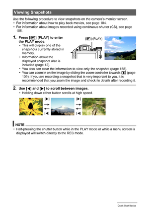 Page 29
29Quick Start Basics
Use the following procedure to view snapshots on the camera’s monitor screen.• For information about how to play back movies, see page 104.
• For information about images recorded  using continuous shutter (CS), see page 
105.
1.Press [ p] (PLAY) to enter 
the PLAY mode.
• This will display one of the 
snapshots currently stored in 
memory.
• Information about the 
displayed snapshot also is 
included (page 12).
• You also can clear the information to view only the snapshot (page...