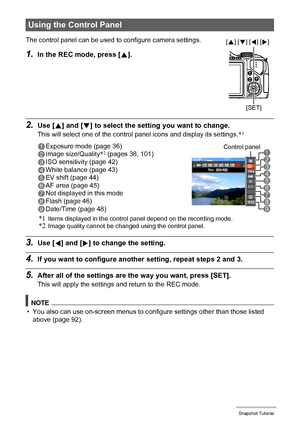 Page 35
35Snapshot Tutorial
2.Use [8] and [ 2] to select the setting  you want to change.
This will select one of the contro l panel icons and display its settings. *1
3.Use [4] and [ 6] to change the setting.
4.If you want to configure anothe r setting, repeat steps 2 and 3.
5.After all of the settings are the way you want, press [SET].
This will apply the settings and return to the REC mode.
NOTE
• You also can use on-screen menus to c onfigure settings other than those listed 
above (page 92).
Using the...