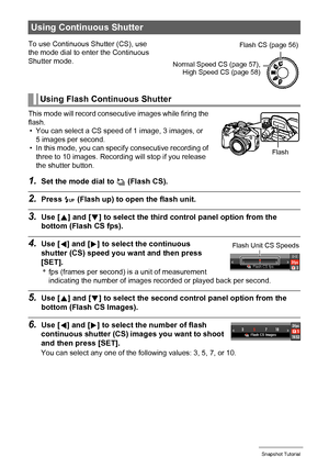 Page 56
56Snapshot Tutorial
This mode will record consecutive images while firing the 
flash. • You can select a CS speed of 1 image, 3 images, or 
5 images per second.
• In this mode, you can specif y consecutive recording of 
three to 10 images. Recording will stop if you release 
the shutter button.
1.Set the mode dial to  ª (Flash CS).
2.Press ð (Flash up) to open the flash unit.
3.Use [ 8] and [ 2] to select the third control panel option from the 
bottom (Flash CS fps).
4.Use [ 4] and [ 6] to select the...