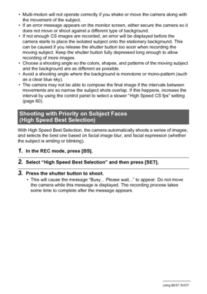 Page 82
82Using BEST SHOT
• Multi-motion will not operate correctly if you shake or move the camera along with 
the movement of the subject.
• If an error message appears on the monitor screen, either secure the camera so it  does not move or shoot against a different type of background.
• If not enough CS images are recorded, an error will be displayed before the  camera starts to place the isolated subj ect onto the stationary background. This 
can be caused if you release the shutte r button too soon when...