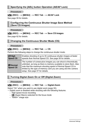 Page 98
98Advanced Settings
Procedure
[r ] (REC)  * [MENU]  * REC Tab  * AE/AF Lock
See page 55 for details.
Procedure
[r ] (REC)  * [MENU]  * REC Tab  * Save CS Images
See page 62 for details.
Procedure
[r ] (REC)  * [MENU]  * REC Tab  * CS
Perform the following steps to  change the continuous shutter mode.
Procedure
[r ] (REC)  * [MENU]  * REC Tab  * Digital Zoom
Select “On” when you want to use digital zoom (page 50).
• Digital zoom is disabled while s hooting with the following features.
– High speed movie...