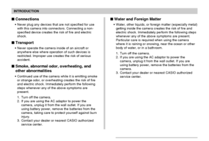 Page 12INTRODUCTION
12
Connections
Never plug any devices that are not specified for use
with this camera into connectors. Connecting a non-
specified device creates the risk of fire and electric
shock.
Transport
Never operate the camera inside of an aircraft or
anywhere else where operation of such devices is
restricted. Improper use creates the risk of serious
accident.
Smoke, abnormal odor, overheating, and
other abnormalities
Continued use of the camera while it is emitting smoke
or strange odor, or...