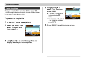 Page 111FILE MANAGEMENT
111
4.Use [] and [] to
select “On”, and then
press [SET].
•A file that is protected is
indicated by the 
mark.
•To unprotect a file, select
“Off” in step 4, and then
press [SET].
5.Press [MENU] to exit the menu screen.
Protecting Files
Once you protect a file it cannot be deleted (page 108).
You can protect files individually or you can protect all files
in memory with a single operation.
To protect a single file
1.In the PLAY mode, press [MENU].
2.Select the “PLAY” tab,
select...