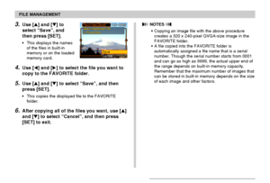 Page 119FILE MANAGEMENT
119
3.Use [] and [] to
select “Save”, and
then press [SET].
•This displays the names
of the files in built-in
memory or on the loaded
memory card.
4.Use [] and [] to select the file you want to
copy to the FAVORITE folder.
5.Use [] and [] to select “Save”, and then
press [SET].
•This copies the displayed file to the FAVORITE
folder.
6.After copying all of the files you want, use []
and [] to select “Cancel”, and then press
[SET] to exit.
 NOTES 
•Copying an image file with the...