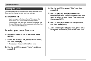 Page 129OTHER SETTINGS
129
Setting the Clock
Use the procedures in this section to select a Home Time
Zone, and to change its date and time settings.
 IMPORTANT! 
•Make sure you select your Home Time zone (the
zone where you are currently located) before
changing the time and date settings. Otherwise, the
time and date setting will change automatically when
you select another time zone.
To select your Home Time zone
1.In the REC mode or the PLAY mode, press
[MENU].
2.Select the “Set Up” tab, select “World...