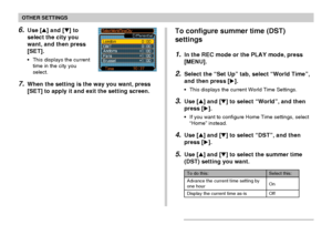 Page 132OTHER SETTINGS
132
6.Use [] and [] to
select the city you
want, and then press
[SET].
•This displays the current
time in the city you
select.
7.When the setting is the way you want, press
[SET] to apply it and exit the setting screen.
To configure summer time (DST)
settings
1.In the REC mode or the PLAY mode, press
[MENU].
2.Select the “Set Up” tab, select “World Time”,
and then press [].
•This displays the current World Time Settings.
3.Use [] and [] to select “World”, and then
press [].
•If you...