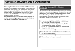 Page 142VIEWING IMAGES ON A COMPUTER
142
VIEWING IMAGES ON A COMPUTER
After using the USB cable to establish a USB connection
between the camera and your computer, you can use your
computer to view images in file memory and copy images
to your computer’s hard disk or other storage media. In
order to do this, you first need to install the USB driver
located on the CD-ROM that comes bundled with the
camera onto your computer.
Note that the procedure you need to perform depends on
whether you are using computer...