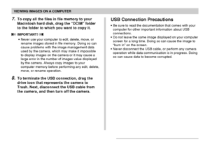 Page 150VIEWING IMAGES ON A COMPUTER
150
USB Connection Precautions
•Be sure to read the documentation that comes with your
computer for other important information about USB
connections.
•Do not leave the same image displayed on your computer
screen for a long time. Doing so can cause the image to
“burn in” on the screen.
•Never disconnect the USB cable, or perform any camera
operation while data communication is in progress. Doing
so can cause data to become corrupted.
7.To copy all the files in file memory to...