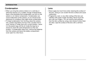 Page 19INTRODUCTION
19
Lens
Never apply too much force when cleaning the surface of
the lens. Doing so can scratch the lens surface and cause
malfunction.
Fingerprints, dust, or any other soiling of the lens can
interfere with proper image recording. Never touch the
lens with your fingers. You can remove dust particles
from the lens surface by using a lens blower to blow them
off. Next, wipe the surface of the lens with a soft lens
cloth.
Condensation
When you bring the camera indoors on a cold day or...