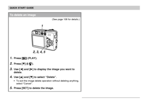 Page 24QUICK START GUIDE
24
1.Press [] (PLAY).
2.Press [] ( ).
3.Use [] and [] to display the image you want to
delete.
4.Use [] and [] to select “Delete”.
To exit the image delete operation without deleting anything,
select “Cancel”.
5.Press [SET] to delete the image.
To delete an image
(See page 108 for details.)
2, 3, 4, 5
1
Downloaded From camera-usermanual.com Casio Manuals 