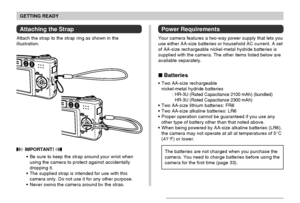 Page 32GETTING READY
32
Attaching the Strap
Attach the strap to the strap ring as shown in the
illustration.
 IMPORTANT! 
Be sure to keep the strap around your wrist when
using the camera to protect against accidentally
dropping it.
The supplied strap is intended for use with this
camera only. Do not use it for any other purpose.
Never swing the camera around by the strap.
Power Requirements
Your camera features a two-way power supply that lets you
use either AA-size batteries or household AC current. A set...