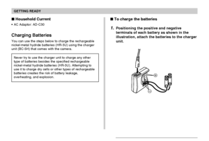 Page 33GETTING READY
33
To charge the batteries
1.Positioning the positive and negative
terminals of each battery as shown in the
illustration, attach the batteries to the charger
unit.
Household Current
AC Adaptor: AD-C30
Charging Batteries
You can use the steps below to charge the rechargeable
nickel-metal hydride batteries (HR-3U) using the charger
unit (BC-5H) that comes with the camera.
Never try to use the charger unit to charge any other
type of batteries besides the specified rechargeable...