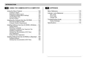 Page 7INTRODUCTION
7
156USING THE CAMERA WITH A COMPUTER
Using the Album Feature ......................................... 156Creating an album 156
Selecting an Album Layout 157
Configuring Detailed Album Settings 158
Viewing Album  Files 160
Saving an Album 163
Installing the Software from the CD-ROM ............... 163About the bundled CD-ROM 163
Computer System Requirements 164
Installing Software from the CD-ROM in Windows ... 165Getting Started 165
Selecting a Language 165
Viewing the Contents of the...