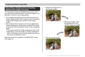 Page 8181
OTHER RECORDING FUNCTIONS
Recording a Subject onto an Existing
Background Image (Pre-shot)
Pre-shot helps you get the background you want, even if
you need to ask someone else to record the image for you.
Basically, Pre-shot is a two-step process.
1. You compose the background you want and press the
shutter release button, which causes a semi-transparent
image of the background to remain on the monitor
screen.
2. Ask someone else to record a shot of you against your
original background, telling them...