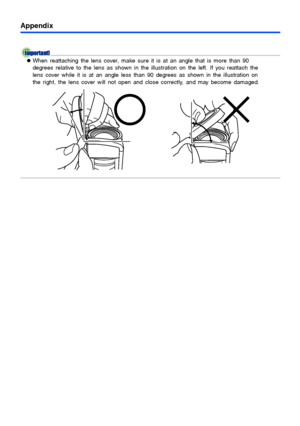 Page 5555
Appendix
zWhen reattaching the lens cover, make sure it is at an angle that is more than 90 
degrees relative to the lens as shown in the illustration on the left. If you reattach the 
lens cover while it is at an angle less than 90 degrees as shown in the illustration on 
the right, the lens cover will not open and close correctly, and may become damaged.
Downloaded From projector-manual.com Casio Manuals 