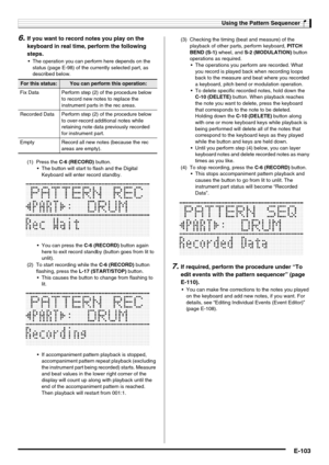 Page 105Using the Pattern Sequencer
E-103
6.If you want to record notes you play on the 
keyboard in real time, perform the following 
steps.
 The operation you can perform here depends on the 
status (page E-98) of the currently selected part, as 
described below.
7.If required, perform the procedure under “To 
edit events with the pattern sequencer” (page 
E-110).
 You can make fine corrections to the notes you played 
on the keyboard and add new notes, if you want. For 
details, see “Editing Individual Events...