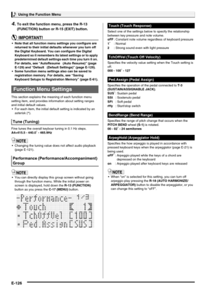 Page 128Using the Function Menu
E-126
4.To exit the function menu, press the R-13 
(FUNCTION) button or R-15 (EXIT) button.
 Note that all function menu settings you configure are 
returned to their initial defaults whenever you turn off 
the Digital Keyboard. You can configure the Digital 
Keyboard so it remembers its latest settings or to apply 
predetermined default settings each time you turn it on. 
For details, see “AutoResume  (Auto Resume)” (page 
E-129) and “Default  (Default Settings)” (page E-129)....