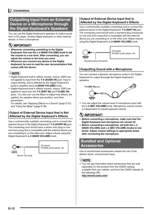 Page 14Connections
E-12
You can use the Digital Keyboard’s speakers to output sound 
from a CD player, another digital keyboard, or other external 
device, or from a microphone.
 Whenever connecting something to the Digital 
Keyboard, first use the L-2 (MAIN VOLUME) knob to set 
the volume to a low level. After connecting, you can 
adjust the volume to the level you want.
 Whenever you connect any device to the Digital 
Keyboard, be sure to read the user documentation that 
comes with the device.
 Digital...