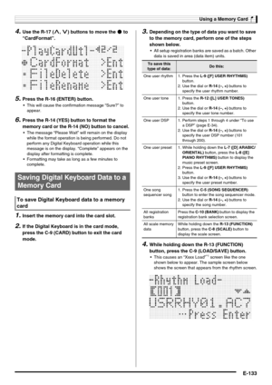 Page 135Using a Memory Card
E-133
4.Use the R-17 (t, y) buttons to move the 0 to 
“CardFormat”.
5.Press the R-16 (ENTER) button.
 This will cause the confirmation message “Sure?” to 
appear.
6.Press the R-14 (YES) button to format the 
memory card or the R-14 (NO) button to cancel.
 The message “Please Wait” will remain on the display 
while the format operation is being performed. Do not 
perform any Digital Keyboard operation while this 
message is on the display. “Complete” appears on the 
display after...