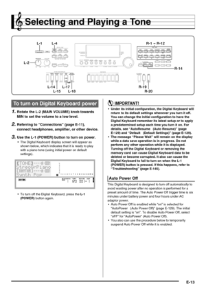 Page 15E-13
Selecting and Playing a Tone
1.Rotate the L-2 (MAIN VOLUME) knob towards 
MIN to set the volume to a low level.
2.Referring to “Connections” (page E-11), 
connect headphones, amplifier, or other device.
3.Use the L-1 (POWER) button to turn on power.
 The Digital Keyboard display screen will appear as 
shown below, which indicates that it is ready to play 
with a piano tone (using initial power on default 
settings).
 To turn off the Digital Keyboard, press the L-1 
(POWER) button again.
 Under its...