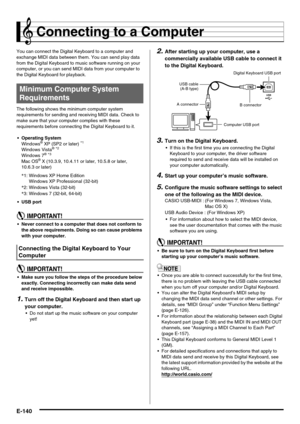 Page 142E-140
Connecting to a Computer
You can connect the Digital Keyboard to a computer and 
exchange MIDI data between them. You can send play data 
from the Digital Keyboard to music software running on your 
computer, or you can send MIDI data from your computer to 
the Digital Keyboard for playback.
The following shows the minimum computer system 
requirements for sending and receiving MIDI data. Check to 
make sure that your computer complies with these 
requirements before connecting the Digital Keyboard...