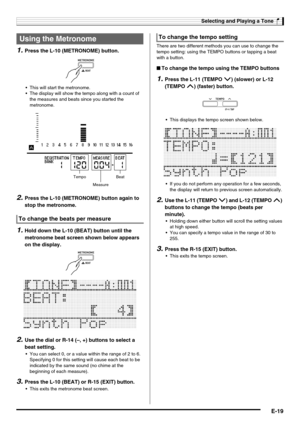 Page 21Selecting and Playing a Tone
E-19
1.Press the L-10 (METRONOME) button.
 This will start the metronome.
 The display will show the tempo along with a count of 
the measures and beats since you started the 
metronome.
2.Press the L-10 (METRONOME) button again to 
stop the metronome.
1.Hold down the L-10 (BEAT) button until the 
metronome beat screen shown below appears 
on the display.
2.Use the dial or R-14 (–, +) buttons to select a 
beat setting.
 You can select 0, or a value within the range of 2 to 6....