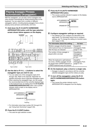 Page 23Selecting and Playing a Tone
E-21
With the arpeggiator, you can play various arpeggios and 
other phrases automatically by simply pressing keys on the 
keyboard. You can select from a number of different 
arpeggiator options, including playing arpeggios from a chord, 
playing various phrases automatically, and more.
1.Hold down the R-18 (AUTO HARMONIZE/
ARPEGGIATOR) button until the type selection 
screen shown below appears on the display.
2.Use the dial or R-14 (–, +) buttons to select the 
arpeggiator...