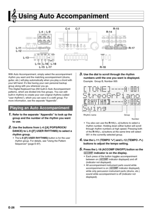 Page 28E-26
Using Auto Accompaniment
With Auto Accompaniment, simply select the accompaniment 
rhythm you want and the matching accompaniment (drums, 
guitar, etc.) will play automatically when you play a chord with 
your left hand. It’s like having your own personal backup 
group along with you wherever you go.
This Digital Keyboard has 250 built-in Auto Accompaniment 
patterns, which are divided into five groups. You can edit 
built-in rhythms to create your own original rhythms (called 
“user rhythms”),...