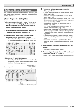 Page 59Music Presets
E-57
You can modify the preset chord progression and save it as a 
user preset, or you can create a new chord progression from 
scratch and save it.
1.Perform steps 1 through 4 under “To perform 
using a music preset” (page E-49) and select 
the music preset you want to edit in order to 
create your user music preset.
2.Configure tone and other settings referring to 
“Music Preset Settings” (page E-51).
3.While holding down the R-13 (FUNCTION) 
button, press the C-17 (MENU) button.
 This...