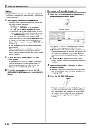 Page 70Using the Song Sequencer
E-68
 Page 2 of the menu screen has a “RecType” setting, but 
this setting cannot be used when recording a performance 
to the system track.
7.Start playing something on the keyboard.
 Recording starts automatically when you perform any 
one of the following operations.
 Starting recording will cause the C-6 (RECORD) button 
to change from flashing to lit. During recording, the 
display will show the current measure (MEASURE) and 
beat (BEAT).
PITCH BEND wheel (S-1) and pedal...