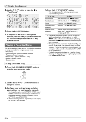 Page 76Using the Song Sequencer
E-74
5.Use the R-17 (y) button to move the 0 to 
“PanelRecord”.
6.Press the R-16 (ENTER) button.
7.In response to the “Sure?” message that 
appears, press the R-14 (YES) button to execute 
the panel record operation or the R-14 (NO) 
button to cancel.
This section explains how to perform the following operations 
on songs recorded in the song sequencer mode.
 Play a song.
 Fast forward, fast backward, pause, unpause.
 Play a specific part in a song.
 Repeat play a specific...