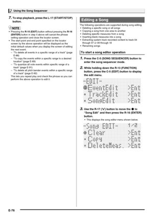Page 78Using the Song Sequencer
E-76
7.To stop playback, press the L-17 (START/STOP) 
button.
 Pressing the R-15 (EXIT) button without pressing the R-16 
(ENTER) button in step 4 above will cancel the phrase 
setting operation and close the locator screen.
 The start point and end point specified on the locator 
screen by the above operation will be displayed as the 
initial default values when you display the screen of editing 
the next event.
– “To delete all events in a specific range of a track” (page...