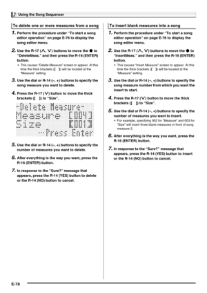 Page 80Using the Song Sequencer
E-78
1.Perform the procedure under “To start a song 
editor operation” on page E-76 to display the 
song editor menu.
2.Use the R-17 (t, y) buttons to move the 0 to 
“DeleteMeas.” and then press the R-16 (ENTER) 
button.
 This causes “Delete Measure” screen to appear. At this 
time the thick brackets (%) will be located at the 
“Measure” setting.
3.Use the dial or R-14 (–, +) buttons to specify the 
song measure you want to delete.
4.Press the R-17 (y) button to move the thick...