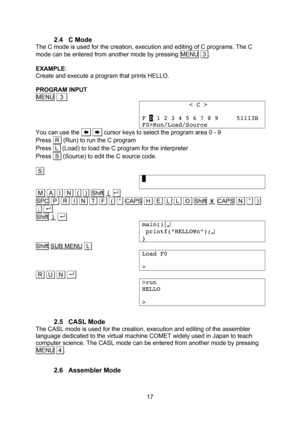 Page 17  17 2.4 C Mode The C mode is used for the creation, execution and editing of C programs. The C mode can be entered from another mode by pressing MENU  3 .  EXAMPLE: Create and execute a program that prints HELLO.  PROGRAM INPUT MENU   32              < C >  F 0 1 2 3 4 5 6 7 8 9     51113B F0>Run/Load/Source You can use the       cursor keys to select the program area 0 - 9 Press  R  (Run) to run the C program Press  L  (Load) to load the C program for the interpreter Press  S  (Source) to edit the C...