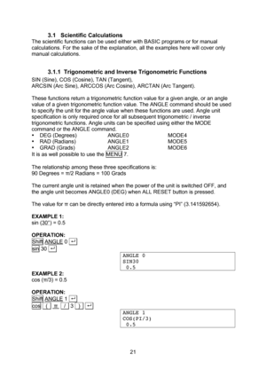 Page 21  21 3.1 Scientific Calculations The scientific functions can be used either with BASIC programs or for manual calculations. For the sake of the explanation, all the examples here will cover only manual calculations.  3.1.1 Trigonometric and Inverse Trigonometric Functions SIN (Sine), COS (Cosine), TAN (Tangent), ARCSIN (Arc Sine), ARCCOS (Arc Cosine), ARCTAN (Arc Tangent).  These functions return a trigonometric function value for a given angle, or an angle value of a given trigonometric function value....