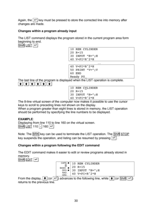 Page 30  30 Again, the . . key must be pressed to store the corrected line into memory after changes are made.  Changes within a program already input  The LIST command displays the program stored in the current program area form beginning to end. Shift LIST . .  10 REM CYLINDER 20 R=15 30 INPUT “H=”;H 40 V=PI*R^2*H  … 40 V=PI*R^2*H 50 PRINT “V=”;V 60 END Ready P0_ The last line of the program is displayed when the LIST operation is complete. .. .. .. .. .. .. 10 REM CYLINDER 20 R=15 30 INPUT “H=”;H 40...