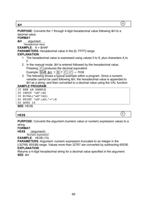Page 69  69  &H   PURPOSE: Converts the 1 through 4-digit hexadecimal value following &H to a decimal value. FORMAT: &H argument  Hexadecimal value EXAMPLE: A = &HAF PARAMETERS: Hexadecimal value in the [0, FFFF] range. EXPLANATION: 1. The hexadecimal value is expressed using values 0 to 9, plus characters A to F. 2. In the manual mode, &H is entered followed by the hexadecimal value. Pressing . . produces the decimal equivalent. Example: Shift  &H  1  B  7  F  . . → 7039 3. The following shows a typical...