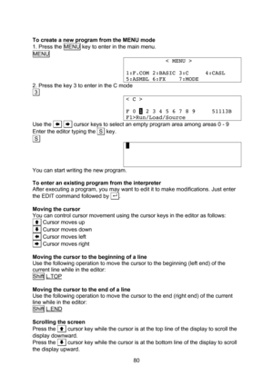 Page 80  80  To create a new program from the MENU mode 1. Press the MENU key to enter in the main menu. MENU             < MENU >  1:F.COM 2:BASIC 3:C     4:CASL 5:ASMBL 6:FX    7:MODE 2. Press the key 3 to enter in the C mode .3. < C >  F 0 1 2 3 4 5 6 7 8 9     51113B F1>Run/Load/Source Use the       cursor keys to select an empty program area among areas 0 - 9 Enter the editor typing the  S  key. .S. .    You can start writing the new program.  To enter an existing program from the interpreter After...