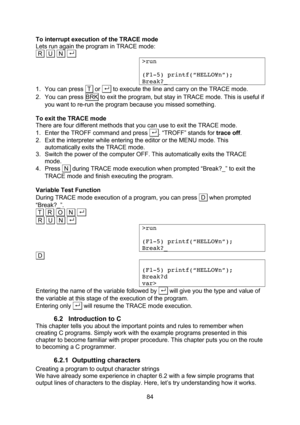 Page 84  84 To interrupt execution of the TRACE mode Lets run again the program in TRACE mode: .R   U   N  . . >run  (F1-5) printf(“HELLO¥n”); Break?_ 1. You can press  T  or . . to execute the line and carry on the TRACE mode. 2. You can press BRK to exit the program, but stay in TRACE mode. This is useful if you want to re-run the program because you missed something.  To exit the TRACE mode There are four different methods that you can use to exit the TRACE mode. 1. Enter the TROFF command and press . .....