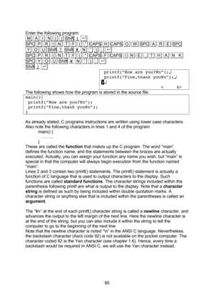 Page 85  85  Enter the following program: .M   A   I   N   (   )  Shift  {  . . SPC .P   R   I   N   T   F   (   “  CAPS  H  CAPS  O   W  SPC  A   R   E  SPC .Y. .O. .U. Shift .?. Shift  ¥   N   ”  .). .;. . . SPC .P   R   I   N   T   F   (   “  CAPS  F  CAPS  I   N   E   ,   T   H   A   N. .K. SPC .Y. .O. .U. Shift  ¥   N   ”  .). .;. . . Shift  }  . .  printf(“How are you?¥n”);↵  printf(“Fine,thank you¥n”);↵ }↵                        <     4> The following shows how the program is stored in the source...