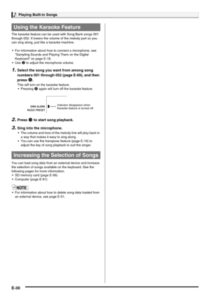 Page 32Playing Built-in Songs
E-30
The karaoke feature can be used with Song Bank songs 001 
through 052. It lowers the volume of the melody part so you 
can sing along, just like a karaoke machine.
 For information about how to connect a microphone, see 
“Sampling Sounds and Playing Them on the Digital 
Keyboard” on page E-18.
Use 
3 to adjust the microphone volume.
1.Select the song you want from among song 
numbers 001 through 052 (page E-69), and then 
press 
6.
This will turn on the karaoke feature....