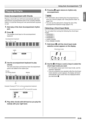 Page 41English
Using Auto Accompaniment
E-39
Playing a chord with your left hand automatically adds bass 
and harmony accompaniment parts to the currently selected 
rhythm. It is just like having your own personal back up group 
on call.
1.Start play of the Auto Accompaniment rhythm 
part.
2.Press bn.
This enables chord input on the accompaniment 
keyboard.
3.Use the accompaniment keyboard to play 
chords.
This will cause bass and harmony Auto Accompaniment 
parts to be added to the rhythm part.
4.Play other...