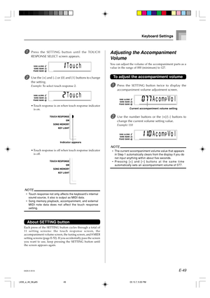 Page 51E-49
1Press the SETTING button until the TOUCH
RESPONSE SELECT screen appears.
2Use the [+] and [–] or [0] and [1] buttons to change
the setting.
Example: To select touch response 2.
•Touch response is on when touch response indicator
is on.
•Touch response is off when touch response indicator
is off.
NOTE
•Touch response not only affects the keyboard’s internal
sound source, it also is output as MIDI data.
•Song memory playback, accompaniment, and external
MIDI note data does not affect the touch...